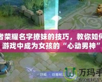 王者榮耀名字撩妹的技巧，教你如何在游戲中成為女孩的“心動(dòng)男神”