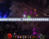 暴雪暗黑3國服最新消息，玩家期待的全新更新即將來臨！