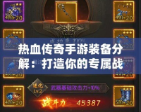 熱血傳奇手游裝備分解：打造你的專屬戰(zhàn)力，掌控游戲勝利
