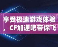 享受極速游戲體驗，CF加速吧帶你飛