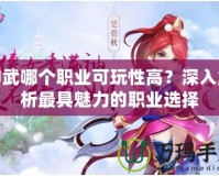神武哪個(gè)職業(yè)可玩性高？深入解析最具魅力的職業(yè)選擇