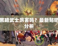 DNF黑暗武士厲害嗎？最新貼吧討論分析