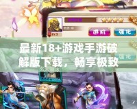 最新18+游戲手游破解版下載，暢享極致體驗(yàn)！