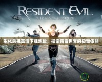 生化危機高清下載地址，探索病毒世界的極致體驗