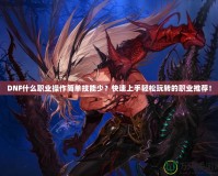 DNF什么職業(yè)操作簡單技能少？快速上手輕松玩轉(zhuǎn)的職業(yè)推薦！