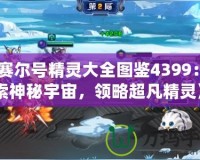 《賽爾號精靈大全圖鑒4399：探索神秘宇宙，領(lǐng)略超凡精靈》