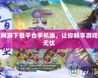 免費網(wǎng)游下載平臺手機版，讓你暢享游戲世界無憂