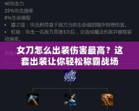 女刀怎么出裝傷害最高？這套出裝讓你輕松稱霸戰(zhàn)場