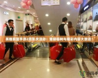 英雄聯(lián)盟手游2周年慶活動：重磅福利與精彩內(nèi)容大放送！