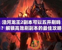 涇河龍王2副本可以五開刷嗎？解鎖高效刷副本的最佳攻略