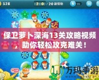 保衛(wèi)蘿卜深海13關(guān)攻略視頻，助你輕松攻克難關(guān)！
