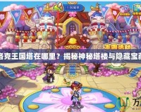 洛克王國塔在哪里？揭秘神秘塔樓與隱藏寶藏