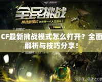 CF最新挑戰(zhàn)模式怎么打開？全面解析與技巧分享！