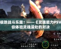 探索極致戰(zhàn)斗樂趣！——《靈魂能力PSV》帶你體驗靈魂深處的對決