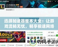 迅游加速器版本大全：讓游戲流暢無(wú)憂，暢享極速網(wǎng)絡(luò)體驗(yàn)