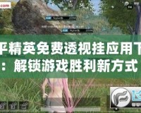 和平精英免費(fèi)透視掛應(yīng)用下載：解鎖游戲勝利新方式！