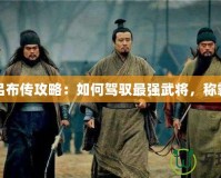 三國呂布傳攻略：如何駕馭最強(qiáng)武將，稱霸戰(zhàn)場