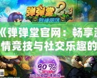 《彈彈堂官網(wǎng)：暢享激情競技與社交樂趣的游戲天堂》