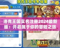 洛克王國實名注冊2024最新版：開啟屬于你的冒險之旅