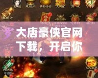 大唐豪俠官網(wǎng)下載，開啟你的江湖傳奇之旅