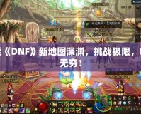 探索《DNF》新地圖深淵，挑戰(zhàn)極限，收獲無(wú)窮！