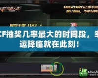 CF抽獎幾率最大的時間段，幸運(yùn)降臨就在此刻！
