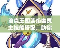 洛克王國(guó)藍(lán)焰幽靈主技能搭配，助你制霸競(jìng)技場(chǎng)！