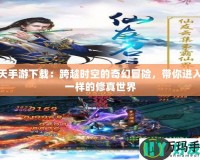 遮天手游下載：跨越時空的奇幻冒險，帶你進(jìn)入不一樣的修真世界