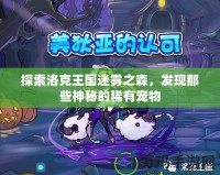 探索洛克王國迷霧之森，發(fā)現(xiàn)那些神秘的稀有寵物
