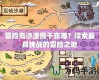 冒險島沙漠提干在哪？探索最具挑戰(zhàn)的冒險之地