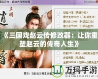 《三國戲趙云傳修改器：讓你重塑趙云的傳奇人生》