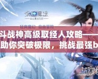 斗戰(zhàn)神高級(jí)取經(jīng)人攻略——助你突破極限，挑戰(zhàn)最強(qiáng)boss！