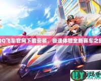 QQ飛車官網(wǎng)下載安裝，極速體驗(yàn)全新賽車之旅