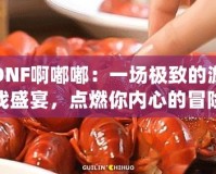 DNF啊嘟嘟：一場(chǎng)極致的游戲盛宴，點(diǎn)燃你內(nèi)心的冒險(xiǎn)激情！