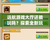 遠航游戲大廳還能玩嗎？探索全新玩法與挑戰(zhàn)，盡享無盡樂趣！