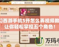夢幻西游手機5開怎么弄視頻教程，讓你輕松掌控五個角色！