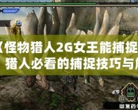 《怪物獵人2G女王能捕捉嗎？獵人必看的捕捉技巧與解答》