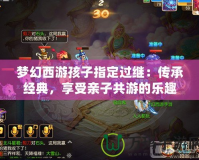 夢幻西游孩子指定過繼：傳承經(jīng)典，享受親子共游的樂趣