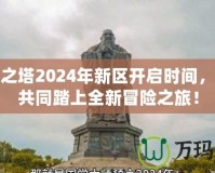 永恒之塔2024年新區(qū)開啟時間，邀你共同踏上全新冒險之旅！