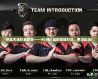 穿越火線職業(yè)聯(lián)賽——VG對白鯊的巔峰對決，燃爆戰(zhàn)場！
