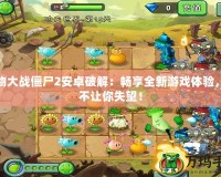 植物大戰(zhàn)僵尸2安卓破解：暢享全新游戲體驗，絕不讓你失望！