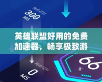 英雄聯(lián)盟好用的免費加速器，暢享極致游戲體驗