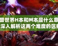 魔獸世界H本和M本是什么意思？深入解析這兩個(gè)難度的區(qū)別！
