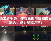 云頂之弈手游：體驗(yàn)策略與冒險(xiǎn)的完美融合，成為戰(zhàn)棋之王！