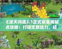 《逆天問道3.1正式版魚湘加點攻略：打造無敵戰(zhàn)力，輕松征服世界！》