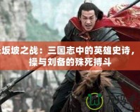 長坂坡之戰(zhàn)：三國志中的英雄史詩，曹操與劉備的殊死搏斗