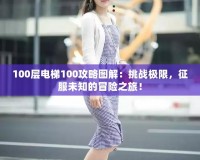 100層電梯100攻略圖解：挑戰(zhàn)極限，征服未知的冒險(xiǎn)之旅！
