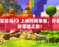 《冒險島2》上線時間來臨，開啟全新冒險之旅！