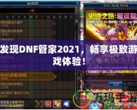 發(fā)現(xiàn)DNF管家2021，暢享極致游戲體驗！