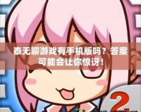 泰無聊游戲有手機(jī)版嗎？答案可能會讓你驚訝！